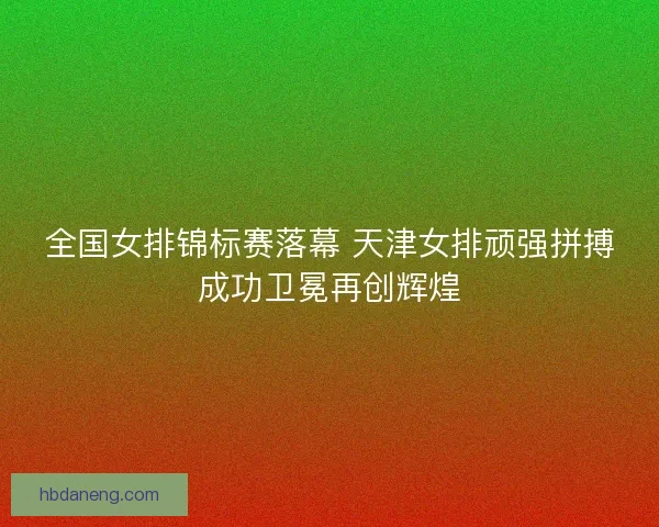 全国女排锦标赛落幕 天津女排顽强拼搏成功卫冕再创辉煌