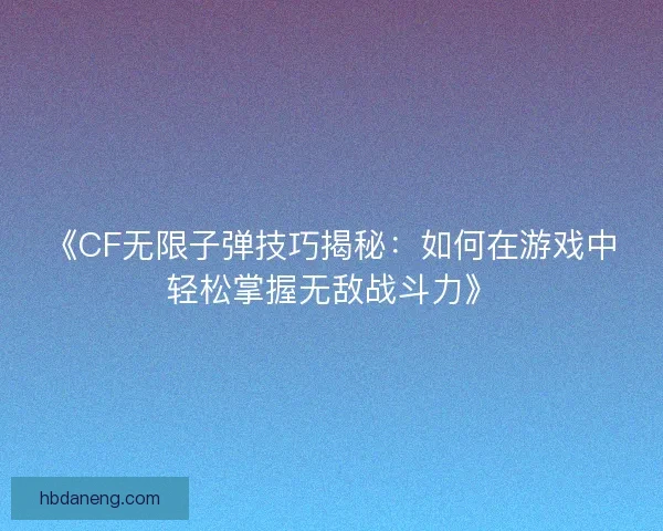 《CF无限子弹技巧揭秘：如何在游戏中轻松掌握无敌战斗力》