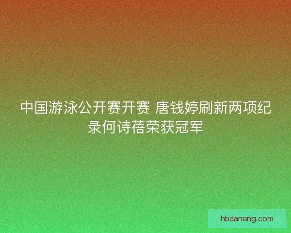 中国游泳公开赛开赛 唐钱婷刷新两项纪录何诗蓓荣获冠军