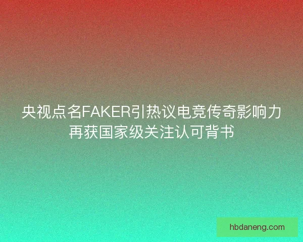 央视点名FAKER引热议电竞传奇影响力再获国家级关注认可背书