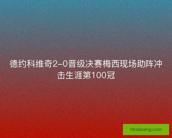 德约科维奇2-0晋级决赛梅西现场助阵冲击生涯第100冠