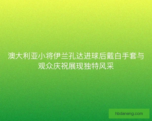 澳大利亚小将伊兰孔达进球后戴白手套与观众庆祝展现独特风采