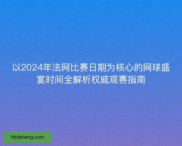 以2024年法网比赛日期为核心的网球盛宴时间全解析权威观赛指南