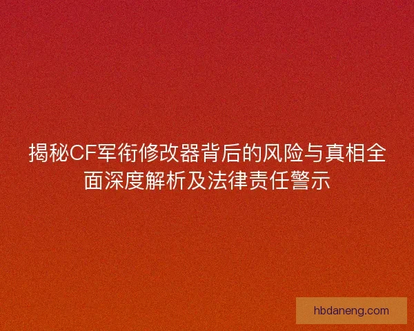 揭秘CF军衔修改器背后的风险与真相全面深度解析及法律责任警示 揭秘CF军衔修改器背后的风险与真相全面深度解析及法律责任警示