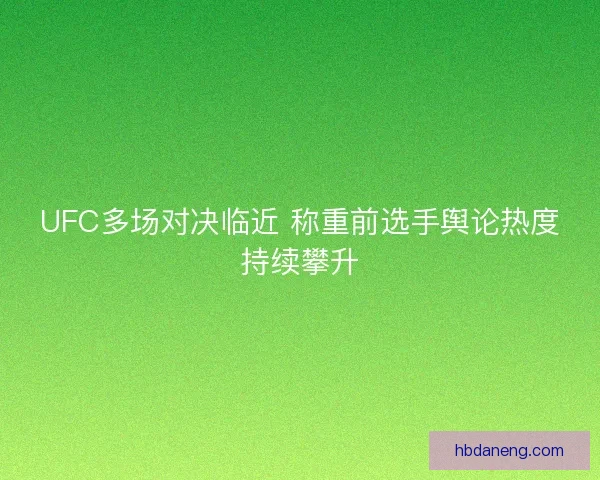 UFC多场对决临近 称重前选手舆论热度持续攀升 UFC多场对决临近 称重前选手舆论热度持续攀升
