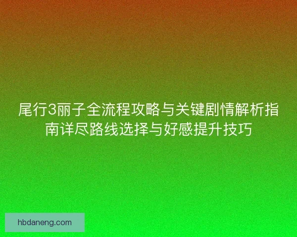 尾行3丽子全流程攻略与关键剧情解析指南详尽路线选择与好感提升技巧