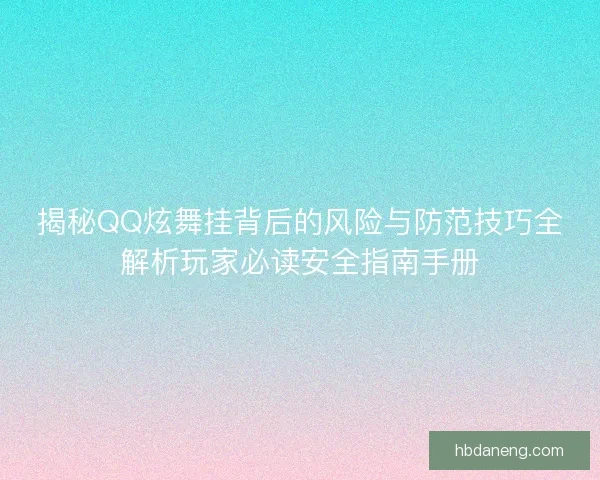 揭秘QQ炫舞挂背后的风险与防范技巧全解析玩家必读安全指南手册