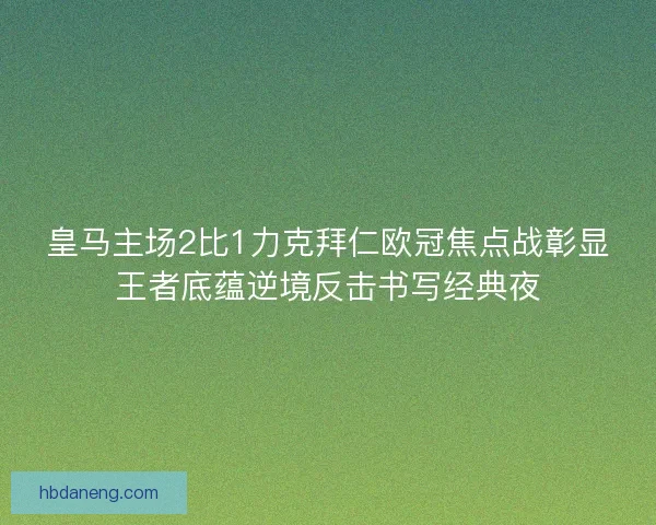 皇马主场2比1力克拜仁欧冠焦点战彰显王者底蕴逆境反击书写经典夜