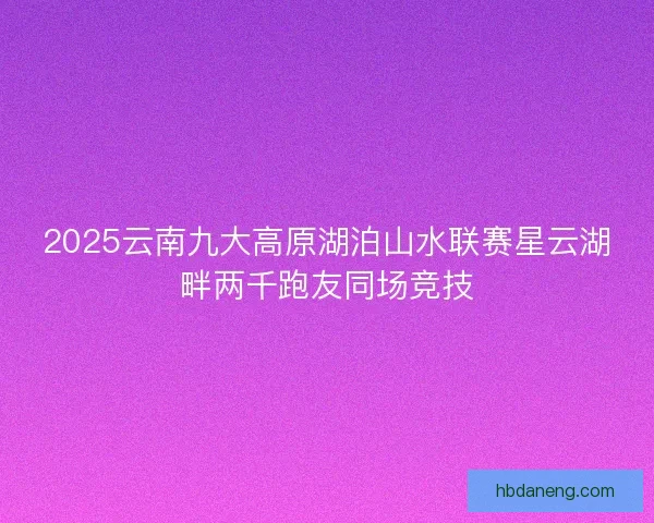 2025云南九大高原湖泊山水联赛星云湖畔两千跑友同场竞技