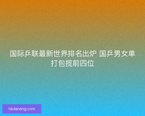 国际乒联最新世界排名出炉 国乒男女单打包揽前四位