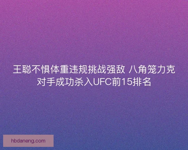 王聪不惧体重违规挑战强敌 八角笼力克对手成功杀入UFC前15排名