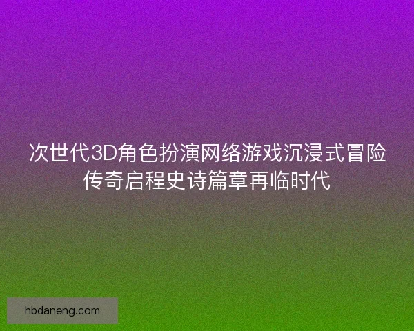 次世代3D角色扮演网络游戏沉浸式冒险传奇启程史诗篇章再临时代 次世代3D角色扮演网络游戏沉浸式冒险传奇启程史诗篇章再临时代