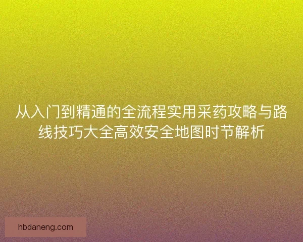 从入门到精通的全流程实用采药攻略与路线技巧大全高效安全地图时节解析