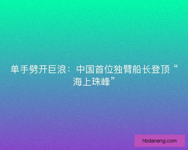 单手劈开巨浪：中国首位独臂船长登顶 “海上珠峰”