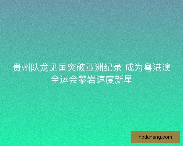 贵州队龙见国突破亚洲纪录 成为粤港澳全运会攀岩速度新星 贵州队龙见国突破亚洲纪录 成为粤港澳全运会攀岩速度新星