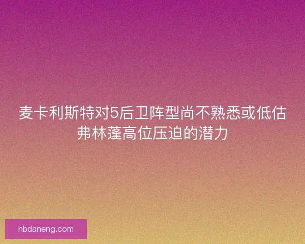 麦卡利斯特对5后卫阵型尚不熟悉或低估弗林蓬高位压迫的潜力 麦卡利斯特对5后卫阵型尚不熟悉或低估弗林蓬高位压迫的潜力