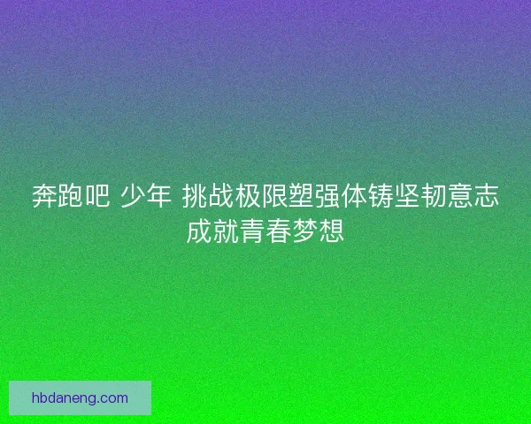 奔跑吧 少年 挑战极限塑强体铸坚韧意志成就青春梦想 奔跑吧 少年 挑战极限塑强体铸坚韧意志成就青春梦想