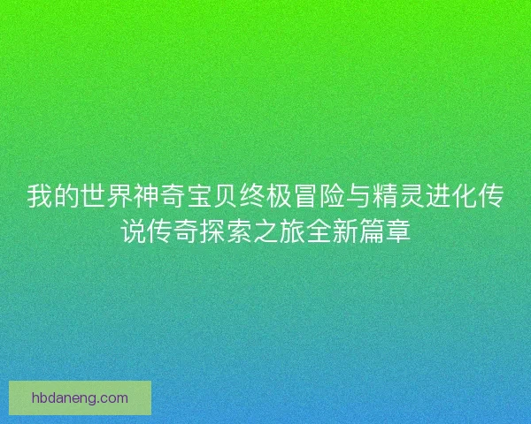 我的世界神奇宝贝终极冒险与精灵进化传说传奇探索之旅全新篇章 我的世界神奇宝贝终极冒险与精灵进化传说传奇探索之旅全新篇章