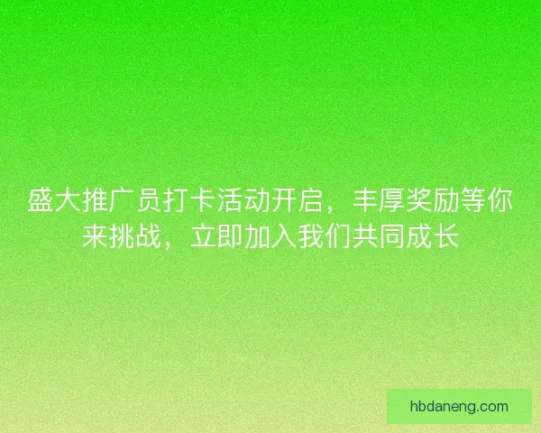 盛大推广员打卡活动开启,丰厚奖励等你来挑战,立即加入我们共同成长 盛大推广员打卡活动开启,丰厚奖励等你来挑战,立即加入我们共同成长