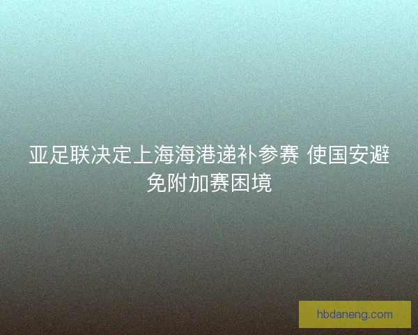 亚足联决定上海海港递补参赛 使国安避免附加赛困境