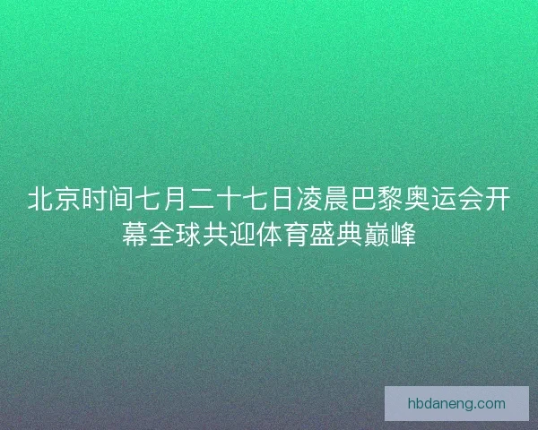 北京时间七月二十七日凌晨巴黎奥运会开幕全球共迎体育盛典巅峰