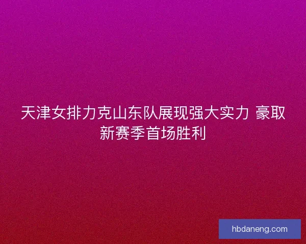 天津女排力克山东队展现强大实力 豪取新赛季首场胜利