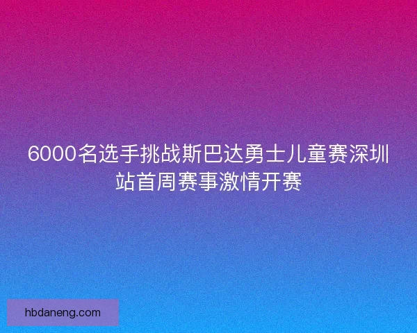 6000名选手挑战斯巴达勇士儿童赛深圳站首周赛事激情开赛