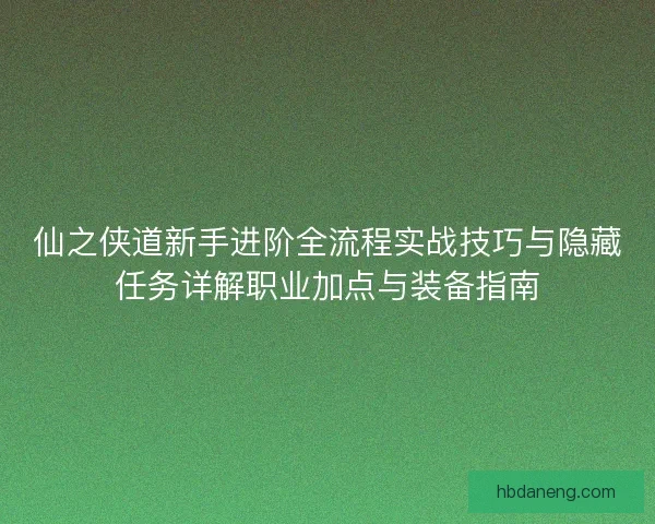仙之侠道新手进阶全流程实战技巧与隐藏任务详解职业加点与装备指南 仙之侠道新手进阶全流程实战技巧与隐藏任务详解职业加点与装备指南