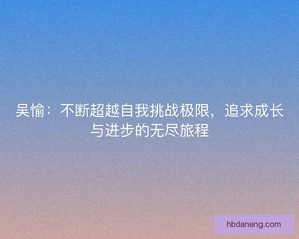 吴愉:不断超越自我挑战极限,追求成长与进步的无尽旅程 吴愉:不断超越自我挑战极限,追求成长与进步的无尽旅程