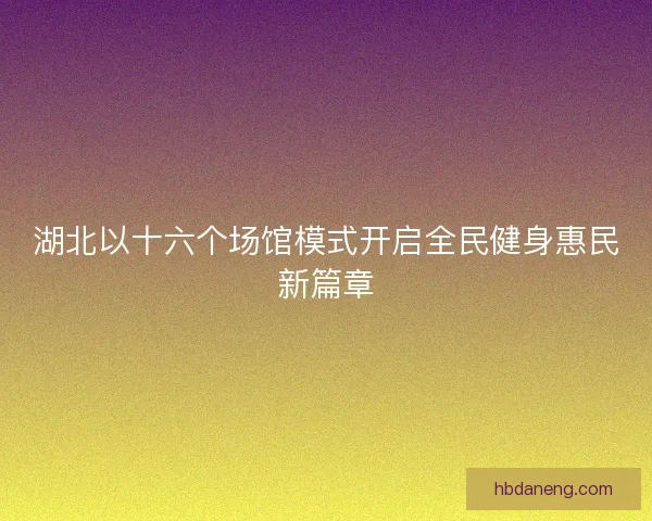 湖北以十六个场馆模式开启全民健身惠民新篇章