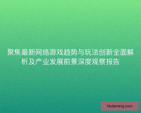 聚焦最新网络游戏趋势与玩法创新全面解析及产业发展前景深度观察报告 聚焦最新网络游戏趋势与玩法创新全面解析及产业发展前景深度观察报告