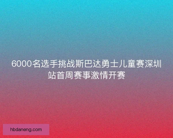 6000名选手挑战斯巴达勇士儿童赛深圳站首周赛事激情开赛 6000名选手挑战斯巴达勇士儿童赛深圳站首周赛事激情开赛